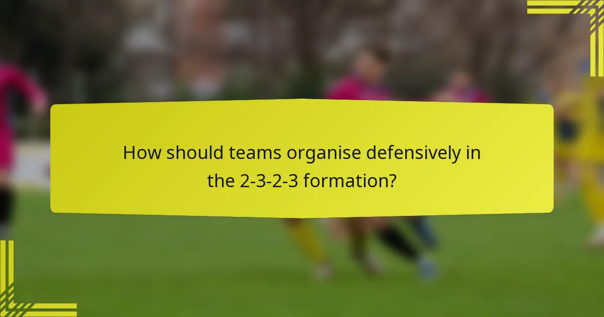 How should teams organise defensively in the 2-3-2-3 formation?